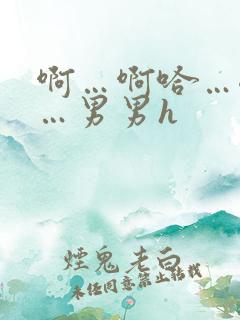啊…啊哈…嗯啊…男男h