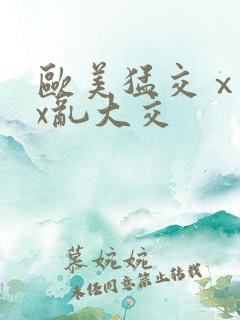 欧美猛交ⅹxxx乱大交
