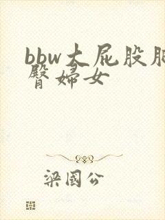 bbw大屁股肥臀妇女