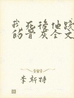 我死后他践踏我的骨灰全文免费阅读