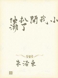 他扒开我小添高潮了