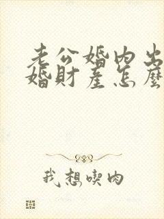 老公婚内出轨离婚财产怎么分割