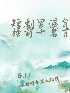 短剧男演员排行榜前十名有哪些