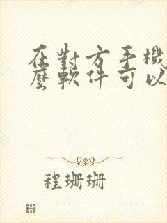 在对方手机装什么软件可以知道在哪里