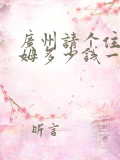 广州请个住家保姆多少钱一个月