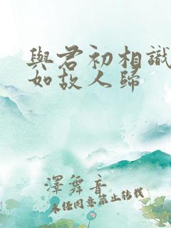 与君初相识·犹如故人归