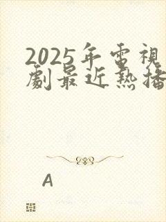 2025年电视剧最近热播排行榜最新
