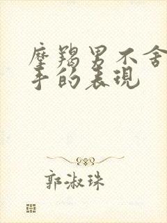 摩羯男不舍得分手的表现