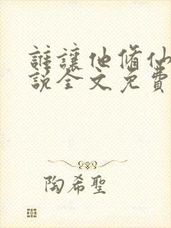 谁让他修仙的小说全文免费阅读免费