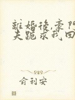 离婚后,豪门前夫跪求我回头小说