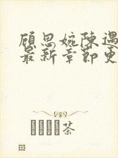 顾思婉陈遇小说最新章节更新时间