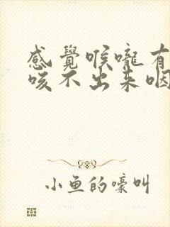 感觉喉咙有异物咳不出来咽不下去怎么办