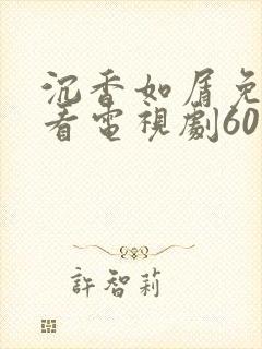 沉香如屑免费观看电视剧60集