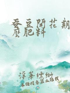 蚕豆开花期施什么肥料