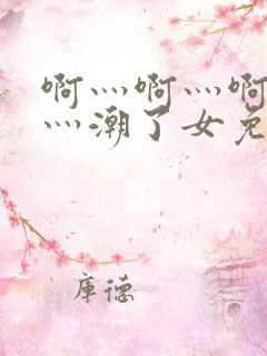 啊灬啊灬啊灬快灬潮了女免费视频