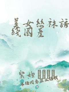 美女丝袜诱惑在线国产