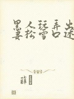 黑人玩弄出轨人妻松雪口述