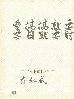 爱搞搞就要操就要日就要射