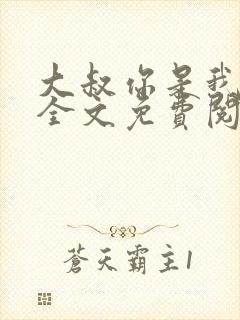 大叔你是我们的全文免费阅读