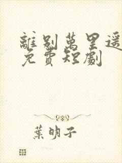 离别万里遥无期免费短剧