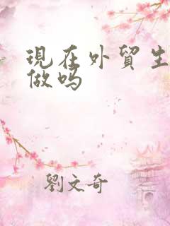 现在外贸生意好做吗