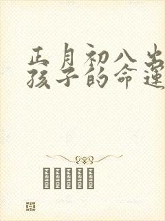 正月初八出生男孩子的命运怎么样