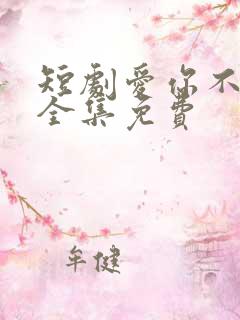 短剧爱你不能言全集免费