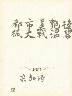都市美艳后宫唐枫大战温碧芸