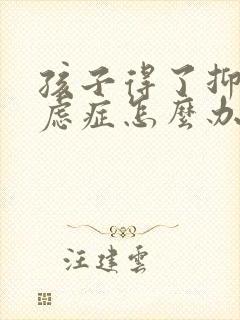 孩子得了抑郁焦虑症怎么办父母怎么办