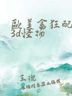 欧美禽狂配大交3d怪物