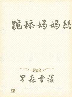 跪舔妈妈丝袜脚