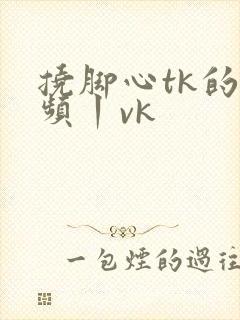挠脚心tk的视频丨vk