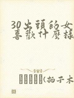 30出头的女人喜欢什么样的男人