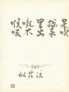 喉咙里总是有痰咳不出来吃什么药