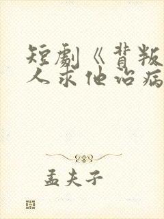短剧《背叛他的人求他治病》结局