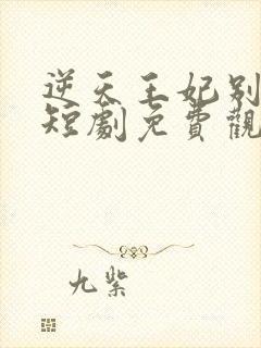 逆天王妃别太野短剧免费观看全集下载