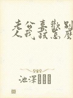 老公喜欢别的女人我该怎么办