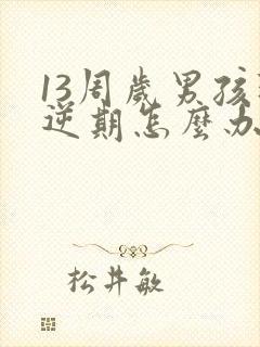 13周岁男孩叛逆期怎么办