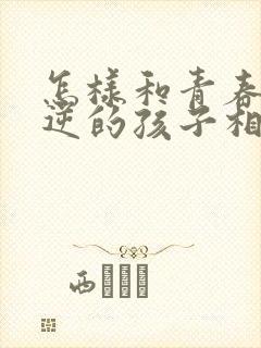 怎样和青春期叛逆的孩子相处