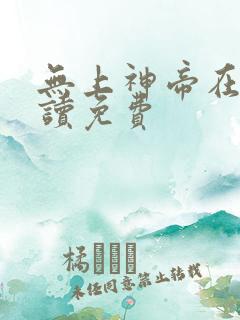无上神帝在线阅读免费