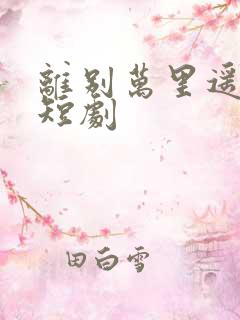 离别万里遥无期短剧