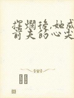 摆烂后,她成为前夫的心尖宠的小说叫什么