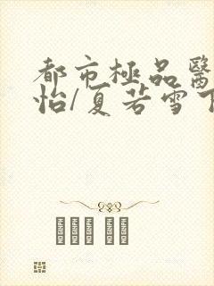 都市极品医神孙怡/夏若雪下载全文