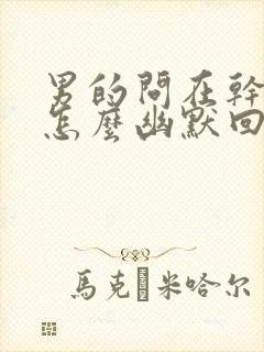 男的问在干嘛呢怎么幽默回复