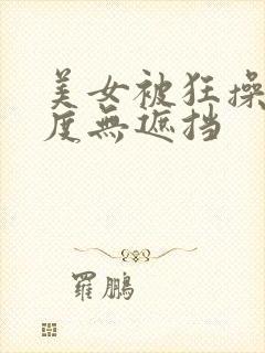 美女被狂操大尺度无遮挡