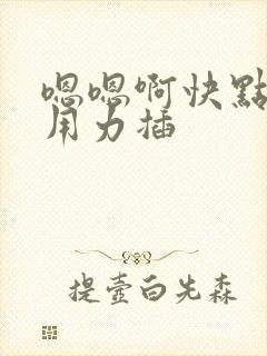 嗯嗯啊快点我要用力插