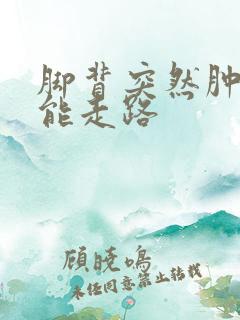 脚背突然肿痛不能走路