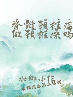 脊髓颈椎病可以做颈椎操吗