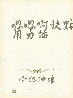 嗯嗯啊快点我要用力插