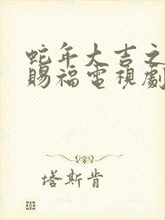 蛇年大吉之小祖赐福电视剧全集观看